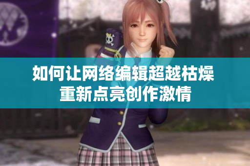 如何让网络编辑超越枯燥 重新点亮创作激情