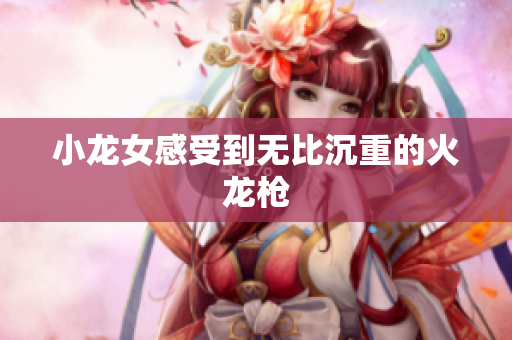 小龙女感受到无比沉重的火龙枪
