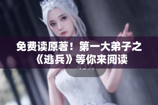 免费读原著！第一大弟子之《逃兵》等你来阅读