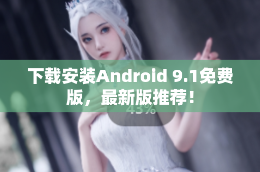 下载安装Android 9.1免费版，最新版推荐！