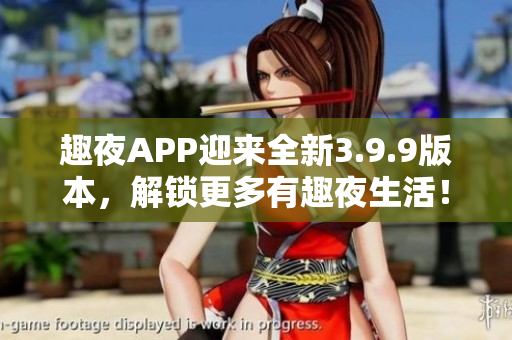 趣夜APP迎来全新3.9.9版本，解锁更多有趣夜生活！