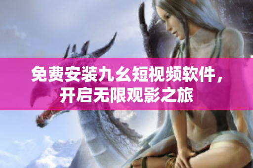 免费安装九幺短视频软件，开启无限观影之旅