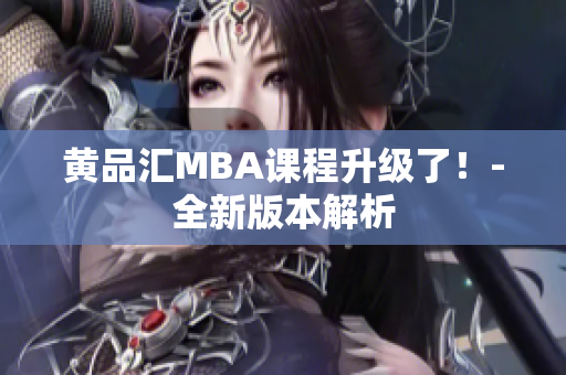黄品汇MBA课程升级了！-全新版本解析