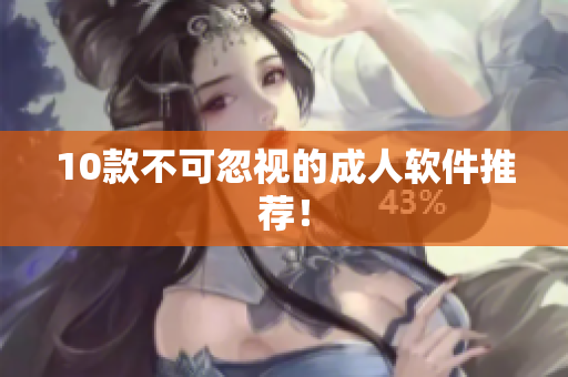 10款不可忽视的成人软件推荐！