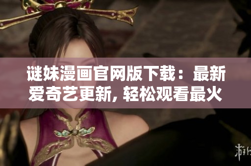 谜妹漫画官网版下载：最新爱奇艺更新, 轻松观看最火漫画！