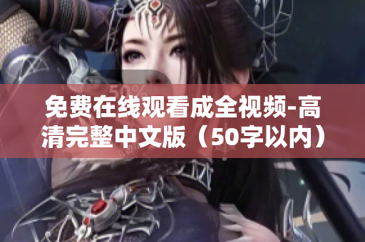 免费在线观看成全视频-高清完整中文版（50字以内）