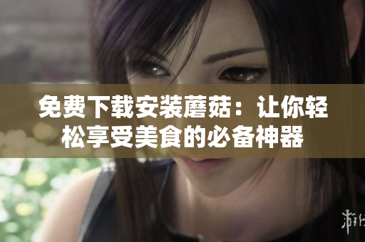 免费下载安装蘑菇：让你轻松享受美食的必备神器