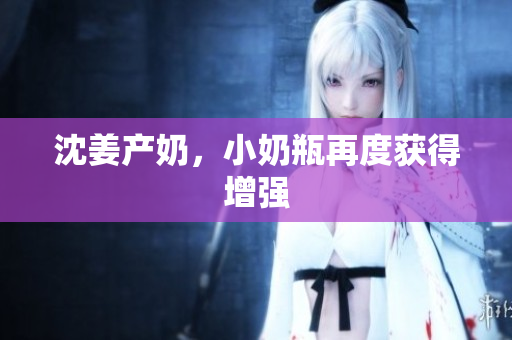沈姜产奶，小奶瓶再度获得增强