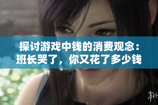 探讨游戏中钱的消费观念：班长哭了，你又花了多少钱？