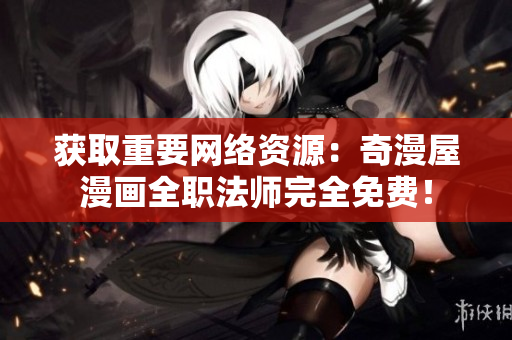 获取重要网络资源：奇漫屋漫画全职法师完全免费！
