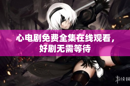 心电剧免费全集在线观看，好剧无需等待