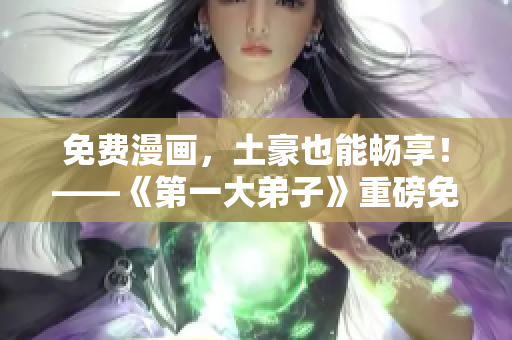 免费漫画，土豪也能畅享！——《第一大弟子》重磅免费上线