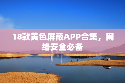 18款黄色屏蔽APP合集，网络安全必备