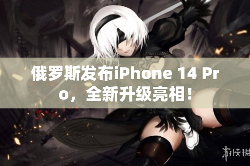 俄罗斯发布iPhone 14 Pro，全新升级亮相！