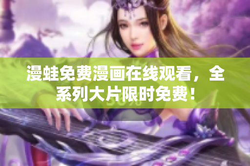 漫蛙免费漫画在线观看，全系列大片限时免费！