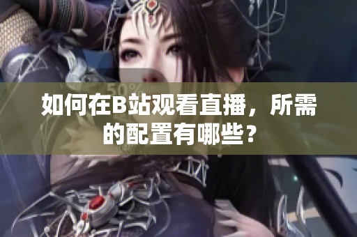 如何在B站观看直播，所需的配置有哪些？
