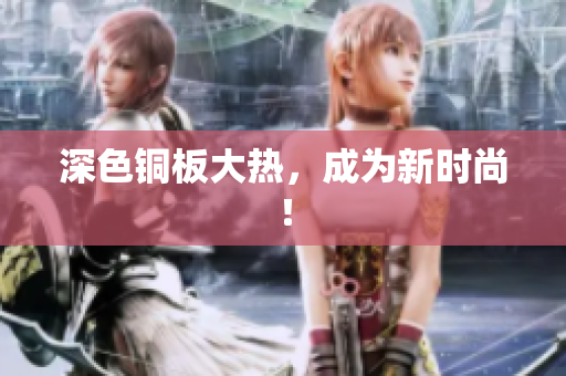 深色铜板大热，成为新时尚！