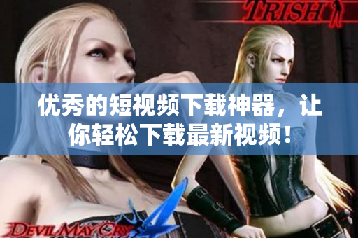优秀的短视频下载神器，让你轻松下载最新视频！