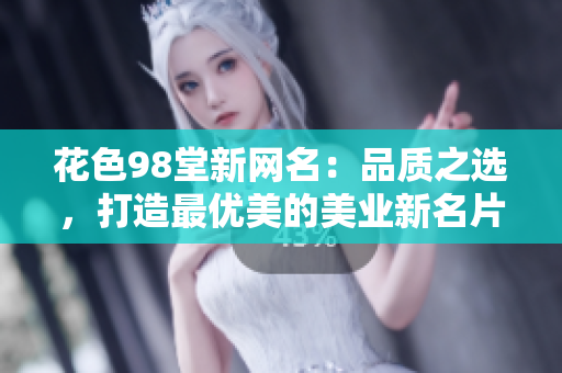 花色98堂新网名：品质之选，打造最优美的美业新名片。