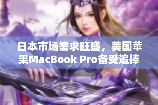 日本市场需求旺盛，美国苹果MacBook Pro备受追捧