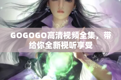 GOGOGO高清视频全集，带给你全新视听享受
