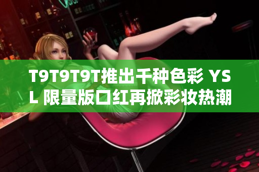 T9T9T9T推出千种色彩 YSL 限量版口红再掀彩妆热潮