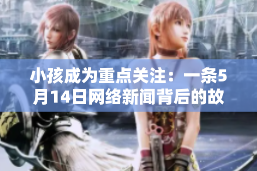 小孩成为重点关注：一条5月14日网络新闻背后的故事