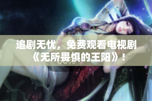 追剧无忧，免费观看电视剧《无所畏惧的王阳》！