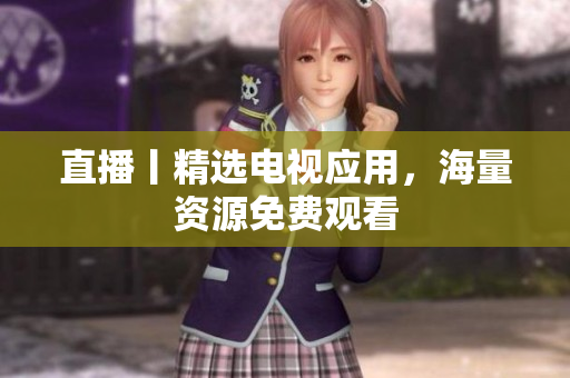 直播丨精选电视应用，海量资源免费观看