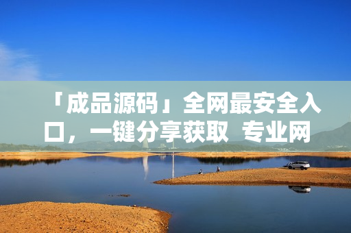「成品源码」全网最安全入口，一键分享获取  专业网络编辑维护