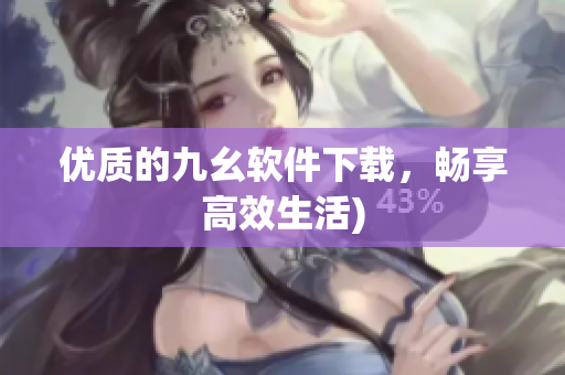 优质的九幺软件下载，畅享高效生活)