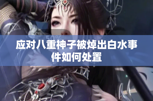 应对八重神子被焯出白水事件如何处置