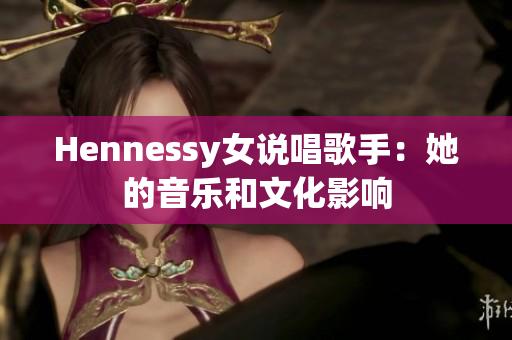 Hennessy女说唱歌手：她的音乐和文化影响