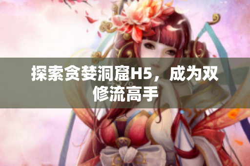 探索贪婪洞窟H5，成为双修流高手
