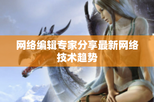 网络编辑专家分享最新网络技术趋势