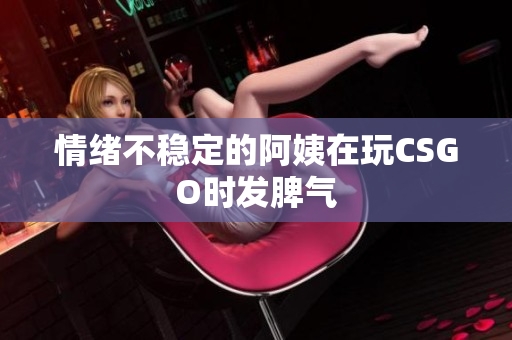 情绪不稳定的阿姨在玩CSGO时发脾气