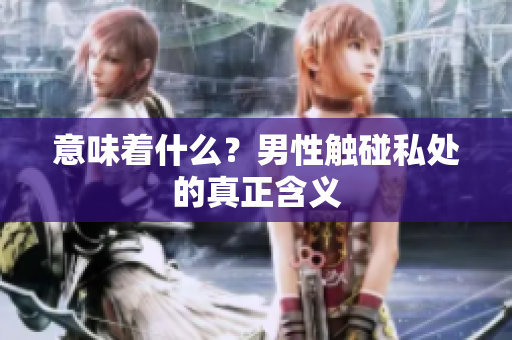 意味着什么？男性触碰私处的真正含义