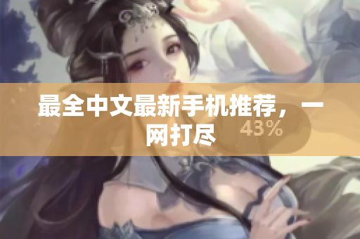 最全中文最新手机推荐，一网打尽
