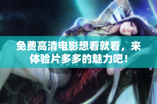 免费高清电影想看就看，来体验片多多的魅力吧！