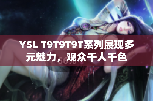 YSL T9T9T9T系列展现多元魅力，观众千人千色