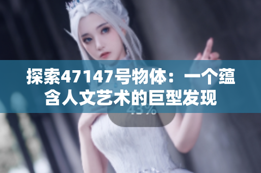 探索47147号物体：一个蕴含人文艺术的巨型发现