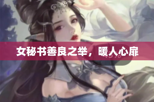 女秘书善良之举，暖人心扉