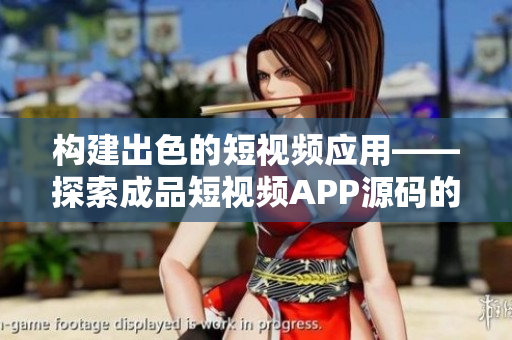 构建出色的短视频应用——探索成品短视频APP源码的优势