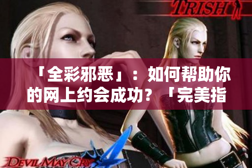 「全彩邪恶」：如何帮助你的网上约会成功？「完美指南」：提高网上约会成功率的技巧