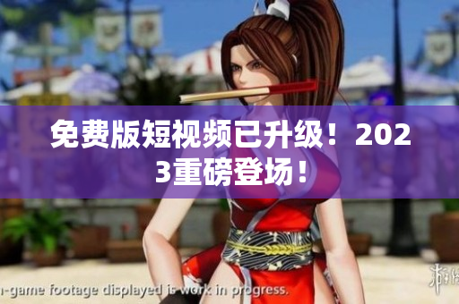 免费版短视频已升级！2023重磅登场！