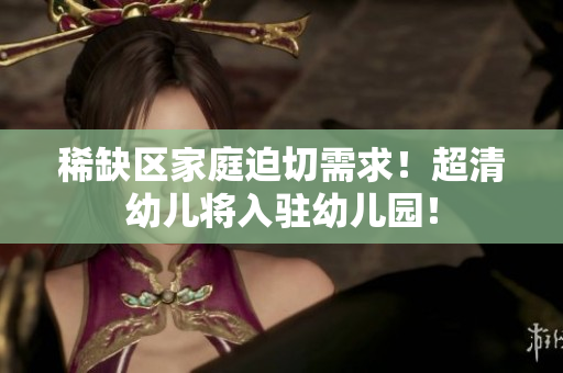稀缺区家庭迫切需求！超清幼儿将入驻幼儿园！