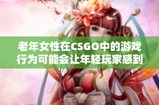 老年女性在CSGO中的游戏行为可能会让年轻玩家感到困惑