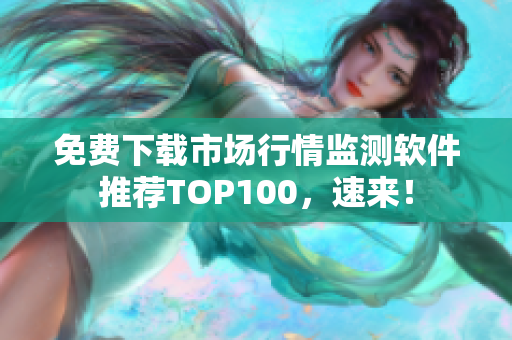 免费下载市场行情监测软件推荐TOP100，速来！