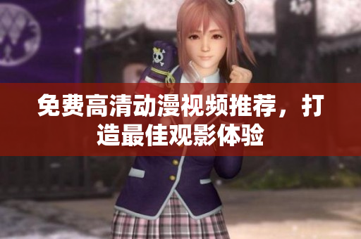 免费高清动漫视频推荐，打造最佳观影体验