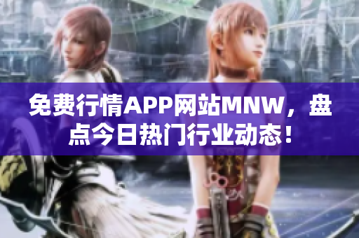 免费行情APP网站MNW，盘点今日热门行业动态！